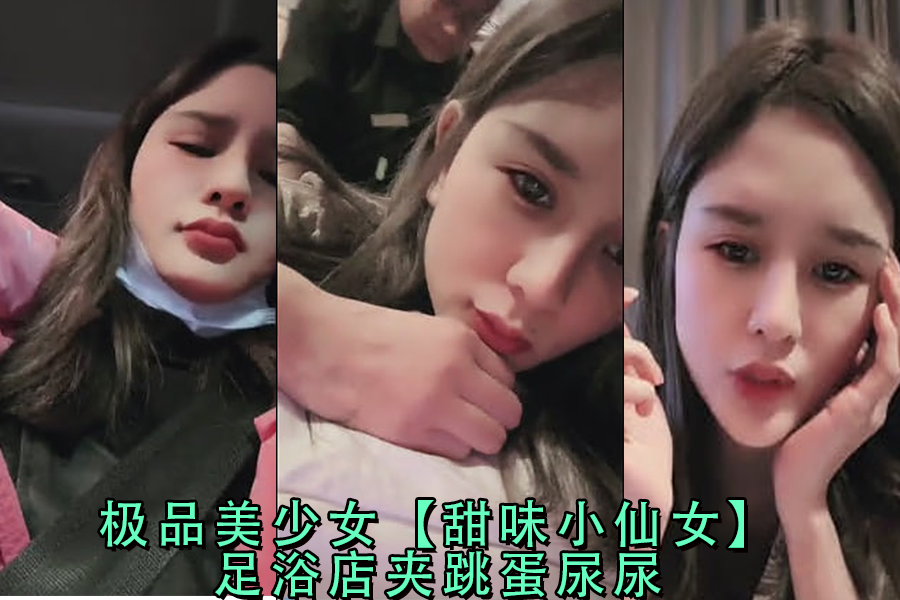 足浴店极品美少女甜味小仙女夹跳蛋被玩弄到失禁喷尿,高潮尿喷羞耻实录!